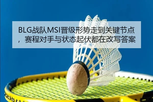 BLG战队MSI晋级形势走到关键节点，赛程对手与状态起伏都在改写答案